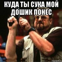 куда ты сука мой дошик понес 