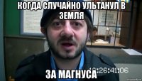 когда случайно ультанул в земля за магнуса