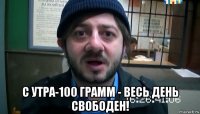  с утра-100 грамм - весь день свободен!