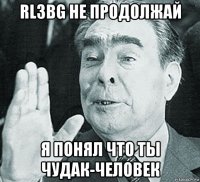 rl3bg не продолжай я понял что ты чудак-человек