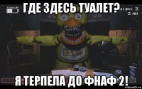 где здесь туалет? я терпела до фнаф 2!