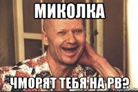 миколка чморят тебя на рв?