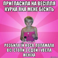 пригласила на весілля курка яка мене бісить розбила їй носа, поламала всі столи з єдой і увєла женіха