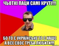 чьоткі паци самі круті!!! бо то є українське то є наше а все своє треба любити!!!