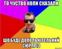 то чуство коли сказали шо буде допольнітєльний сюрпріз