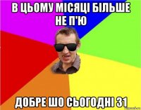 в цьому місяці більше не п'ю добре шо сьогодні 31