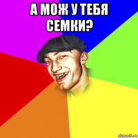 а мож у тебя семки? 