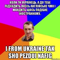 коли ти українець, а до тебе підходить якесь англійське чмо і мандить щось подібне іностранному.. i from ukraine tak sho pezdui nafig