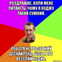 роздражає, коли мене питають, чому я ходжу такий сумний. робота не грьобаний діснайленд, шоб я тут веселий ходив.