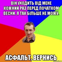 він уходить від мене кожний раз перед початком весни. я так більше не можу. асфальт, вернись