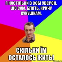 я настільки в собі увєрєн, шо сам, блять. кричу кукушкам, скільки їм осталось жить!