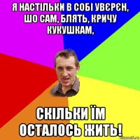 я настільки в собі увєрєн, шо сам, блять, кричу кукушкам, скільки їм осталось жить!