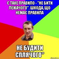 є таке правило - "не бити лежачого". шкода, що немає правила не будити сплячого"