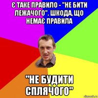 є таке правило - "не бити лежачого". шкода, що немає правила "не будити сплячого"