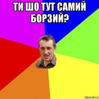 ти шо тут самий борзий? 