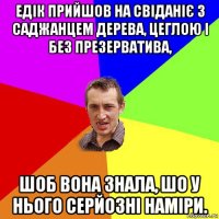 едік прийшов на свіданіє з саджанцем дерева, цеглою і без презерватива, шоб вона знала, шо у нього серйозні наміри.