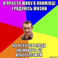 я просто живу в якимівці і радуюсь жизни но нєкоторі люди називають це алкоголізмом