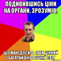 подивившись ціни на органи, зрозумів, що маю досить таки цінний і багатий внутрішній світ