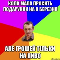 коли мала просить подарунок на 8 березня але грошей тільки на пиво