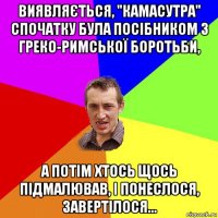 виявляється, "камасутра" спочатку була посібником з греко-римської боротьби, а потім хтось щось підмалював, і понеслося, завертілося...