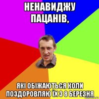 ненавиджу пацанів, які обіжаються коли поздоровляю їх з 8 березня