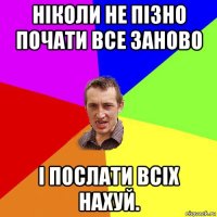 ніколи не пізно почати все заново і послати всіх нахуй.