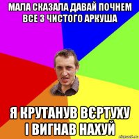 мала сказала давай почнем все з чистого аркуша я крутанув вєртуху і вигнав нахуй