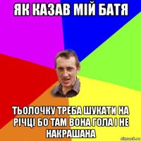 як казав мій батя тьолочку треба шукати на річці бо там вона гола і не накрашана