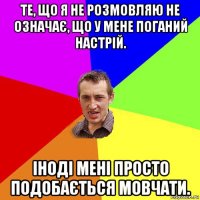 те, що я не розмовляю не означає, що у мене поганий настрій. іноді мені просто подобається мовчати.