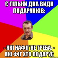 є тільки два види подарунків: - які нафіг не треба; - які фіг хто подарує