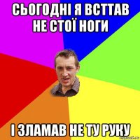 сьогодні я всттав не стої ноги і зламав не ту руку