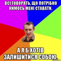 всі говорять, що потрібно кимось мені ставати. а я б хотів залишитися собою.