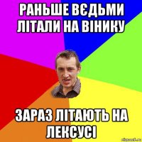 раньше вєдьми літали на вінику зараз літають на лексусі