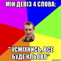 мій девіз 4 слова: " усміхнись, все буде кльово"