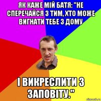 як каже мій батя: "не сперечайся з тим, хто може вигнати тебе з дому і викреслити з заповіту."