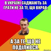 в україні саджають за грати не за те, що вкрав, а за те, що не поділився.