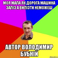 моя мала як дорога машина заліз а вилізти неможеш автор володимир бубній