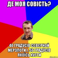 де моя совість? 40 градусів сєвєрной мерзлоти і. 56 градусів якоїсь хуєти