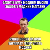 захотів бути модним на селі зашов у модний магазин купив носки на всю зарплату тепер блять модний