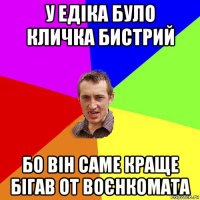 у едіка було кличка бистрий бо він саме краще бігав от воєнкомата