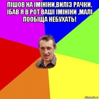 пішов на імініни,виліз рачки, ібав я в рот ваші імініни ,малі пообіща небухать! 