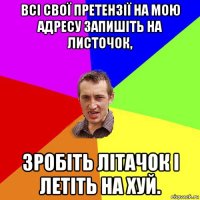 всі свої претензії на мою адресу запишіть на листочок, зробіть літачок і летіть на хуй.