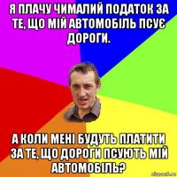 я плачу чималий податок за те, що мій автомобіль псує дороги. а коли мені будуть платити за те, що дороги псують мій автомобіль?