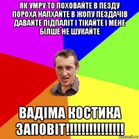 як умру то поховайте в пезду пороха напхайте в жопу пездачів давайте підпаліт і тікайте і мене білше не шукайте вадіма костика заповіт!!!!!!!!!!!!!!!