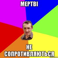 мертвi не сопротивляються