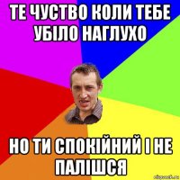 те чуство коли тебе убіло наглухо но ти спокійний і не палішся