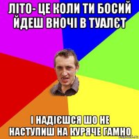 літо- це коли ти босий йдеш вночі в туалєт і надієшся шо не наступиш на куряче гамно