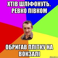 хтів шліфонуть. ревко півком обригав плітку на вокзалі