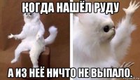 когда нашёл руду а из неё ничто не выпало.