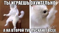 ты играешь охуительно а на второй тур пускают всех